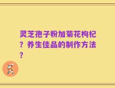 灵芝孢子粉加菊花枸杞？养生佳品的制作方法？