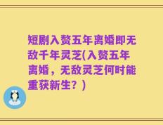 短剧入赘五年离婚即无敌千年灵芝(入赘五年离婚，无敌灵芝何时能重获新生？)