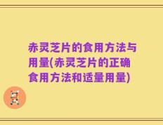 赤灵芝片的食用方法与用量(赤灵芝片的正确食用方法和适量用量)