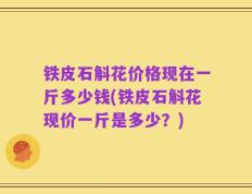 铁皮石斛花价格现在一斤多少钱(铁皮石斛花现价一斤是多少？)