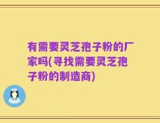 有需要灵芝孢子粉的厂家吗(寻找需要灵芝孢子粉的制造商)