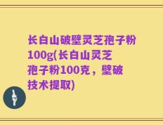 长白山破壁灵芝孢子粉100g(长白山灵芝孢子粉100克，壁破技术提取)