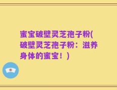 蜜宝破壁灵芝孢子粉(破壁灵芝孢子粉：滋养身体的蜜宝！)