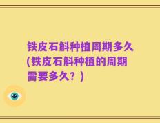 铁皮石斛种植周期多久(铁皮石斛种植的周期需要多久？)
