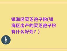 镇海区灵芝孢子粉(镇海区出产的灵芝孢子粉有什么好处？)