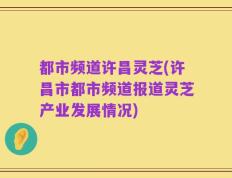 都市频道许昌灵芝(许昌市都市频道报道灵芝产业发展情况)