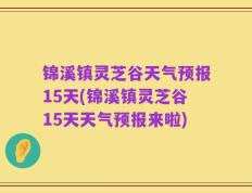 锦溪镇灵芝谷天气预报15天(锦溪镇灵芝谷15天天气预报来啦)
