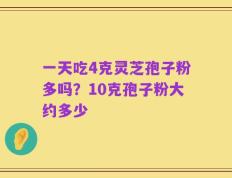 一天吃4克灵芝孢子粉多吗？10克孢子粉大约多少