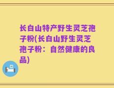 长白山特产野生灵芝孢子粉(长白山野生灵芝孢子粉：自然健康的良品)