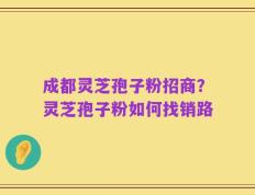 成都灵芝孢子粉招商？灵芝孢子粉如何找销路