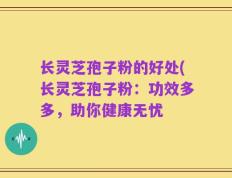 长灵芝孢子粉的好处(长灵芝孢子粉：功效多多，助你健康无忧