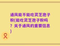 通风能不能吃灵芝孢子粉(能吃灵芝孢子粉吗？关于通风的重要信息)