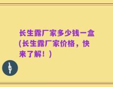 长生露厂家多少钱一盒(长生露厂家价格，快来了解！)