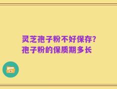 灵芝孢子粉不好保存？孢子粉的保质期多长