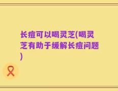 长痘可以喝灵芝(喝灵芝有助于缓解长痘问题)
