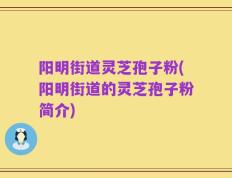 阳明街道灵芝孢子粉(阳明街道的灵芝孢子粉简介)