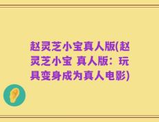 赵灵芝小宝真人版(赵灵芝小宝 真人版：玩具变身成为真人电影)