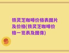 铁灵芝咖啡价格表图片及价格(铁灵芝咖啡价格一览表及图像)