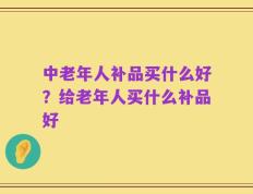 中老年人补品买什么好？给老年人买什么补品好