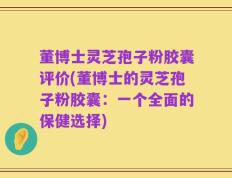 董博士灵芝孢子粉胶囊评价(董博士的灵芝孢子粉胶囊：一个全面的保健选择)