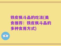 铁皮枫斗晶的吃法(美食推荐：铁皮枫斗晶的多种食用方式)