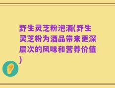 野生灵芝粉泡酒(野生灵芝粉为酒品带来更深层次的风味和营养价值)