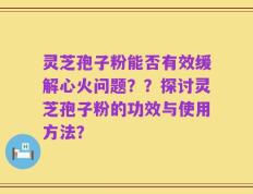 灵芝孢子粉能否有效缓解心火问题？？探讨灵芝孢子粉的功效与使用方法？
