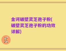 金诃破壁灵芝孢子粉(破壁灵芝孢子粉的功效详解)