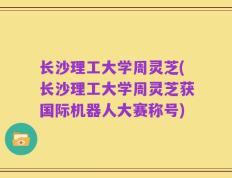 长沙理工大学周灵芝(长沙理工大学周灵芝获国际机器人大赛称号)
