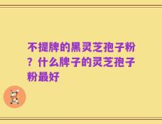 不提牌的黑灵芝孢子粉？什么牌子的灵芝孢子粉最好