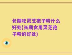 长期吃灵芝孢子粉什么好处(长期食用灵芝孢子粉的好处)