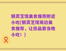 铜灵芝馆美食推荐附近小吃(铜灵芝馆周边美食推荐，让你品尝当地小吃！)