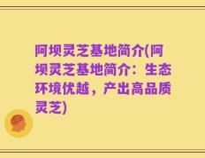 阿坝灵芝基地简介(阿坝灵芝基地简介：生态环境优越，产出高品质灵芝)