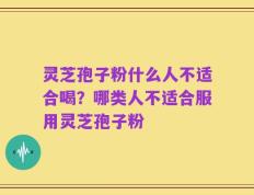 灵芝孢子粉什么人不适合喝？哪类人不适合服用灵芝孢子粉