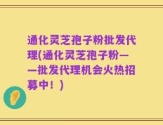 通化灵芝孢子粉批发代理(通化灵芝孢子粉——批发代理机会火热招募中！)