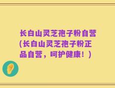 长白山灵芝孢子粉自营(长白山灵芝孢子粉正品自营，呵护健康！)