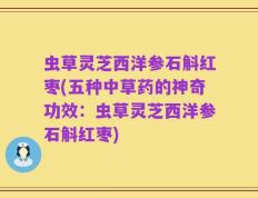 虫草灵芝西洋参石斛红枣(五种中草药的神奇功效：虫草灵芝西洋参石斛红枣)