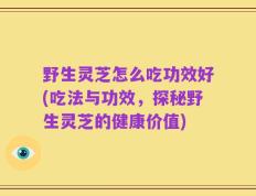 野生灵芝怎么吃功效好(吃法与功效，探秘野生灵芝的健康价值)