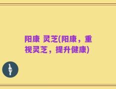 阳康 灵芝(阳康，重视灵芝，提升健康)