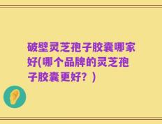 破壁灵芝孢子胶囊哪家好(哪个品牌的灵芝孢子胶囊更好？)