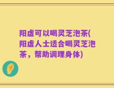 阳虚可以喝灵芝泡茶(阳虚人士适合喝灵芝泡茶，帮助调理身体)