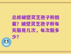 总统破壁灵芝孢子粉胶囊？破壁灵芝孢子粉每天服用几次，每次服多少？
