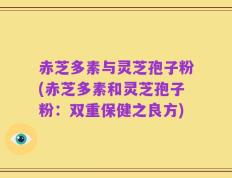 赤芝多素与灵芝孢子粉(赤芝多素和灵芝孢子粉：双重保健之良方)