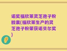 诺奖福欣莱灵芝孢子粉胶囊(福欣莱生产的灵芝孢子粉荣获诺贝尔奖)
