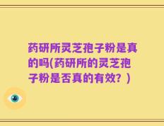 药研所灵芝孢子粉是真的吗(药研所的灵芝孢子粉是否真的有效？)