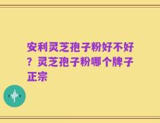安利灵芝孢子粉好不好？灵芝孢子粉哪个牌子正宗