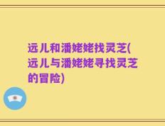 远儿和潘姥姥找灵芝(远儿与潘姥姥寻找灵芝的冒险)
