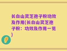 长白山灵芝孢子粉功效及作用(长白山灵芝孢子粉：功效及作用一览)