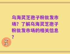 乌海灵芝孢子粉批发市场？了解乌海灵芝孢子粉批发市场的相关信息？