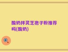 酸奶拌灵芝孢子粉推荐吗(酸奶)